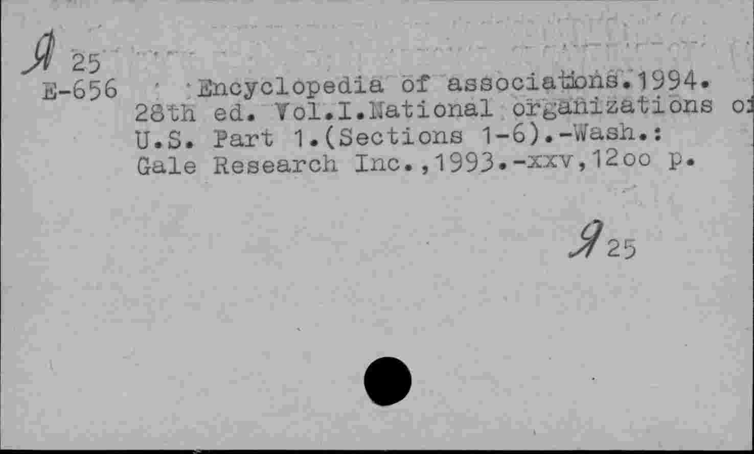 ﻿25 E-656
Encyclopedia of associations. 1994.
28 th ed. Yol.I.National organizations U.S. Part 1.(Sections 1-6).-Wash.: Gale Research Inc.,1993»-xxv,12oo p.
^25